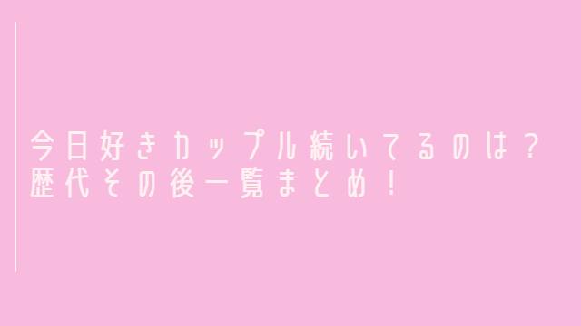 今日好きカップル続いてるのは？歴代その後一覧まとめ！