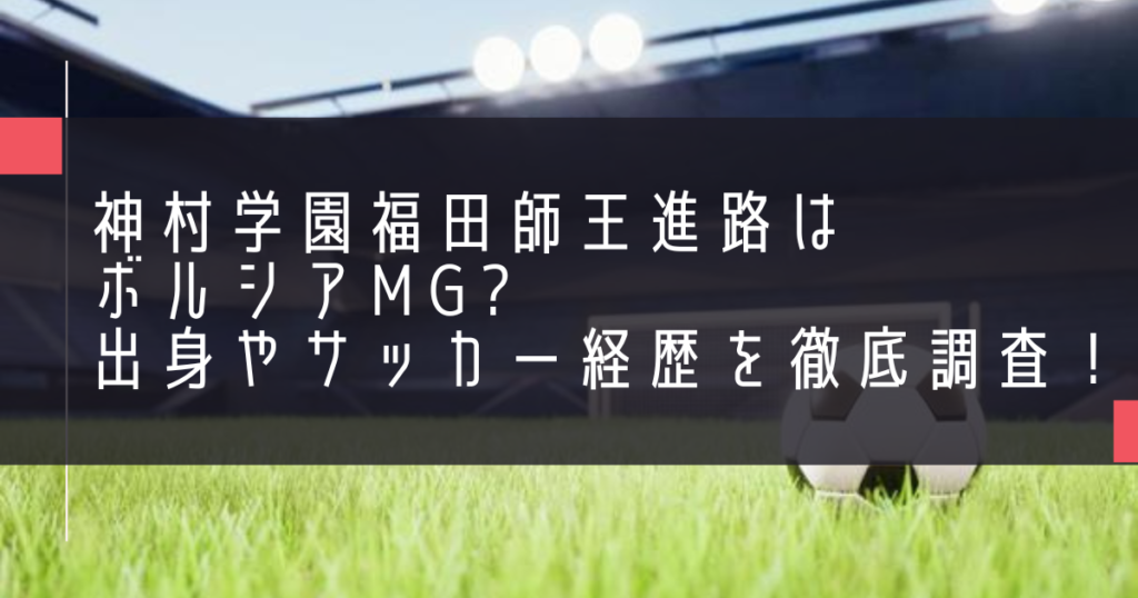 神村学園福田師王進路はボルシアMG?出身やサッカー経歴を徹底調査！