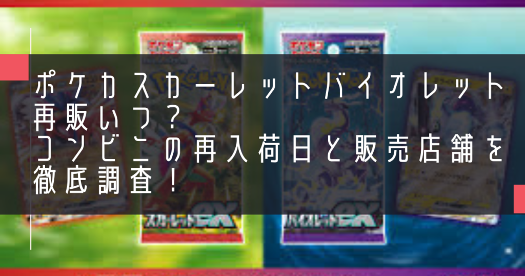 ポケカスカーレットバイオレット再販いつ？コンビニの再入荷日と販売店舗を徹底調査！