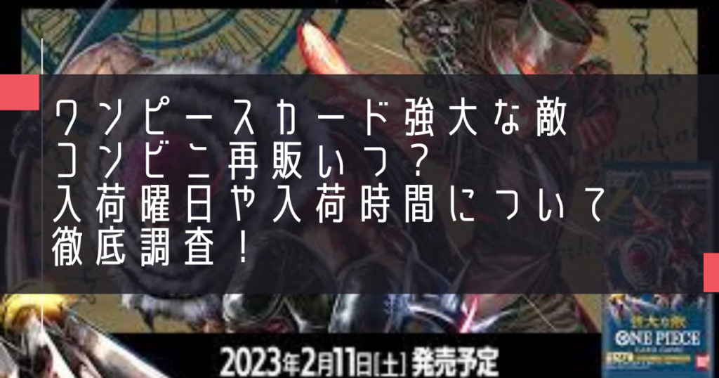 ワンピースカード強大な敵コンビニ再販いつ？入荷曜日や入荷時間について徹底調査！