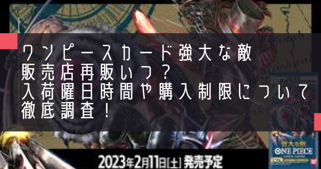 ワンピースカード強大な敵販売店再販いつ？入荷曜日時間や購入制限について徹底調査！