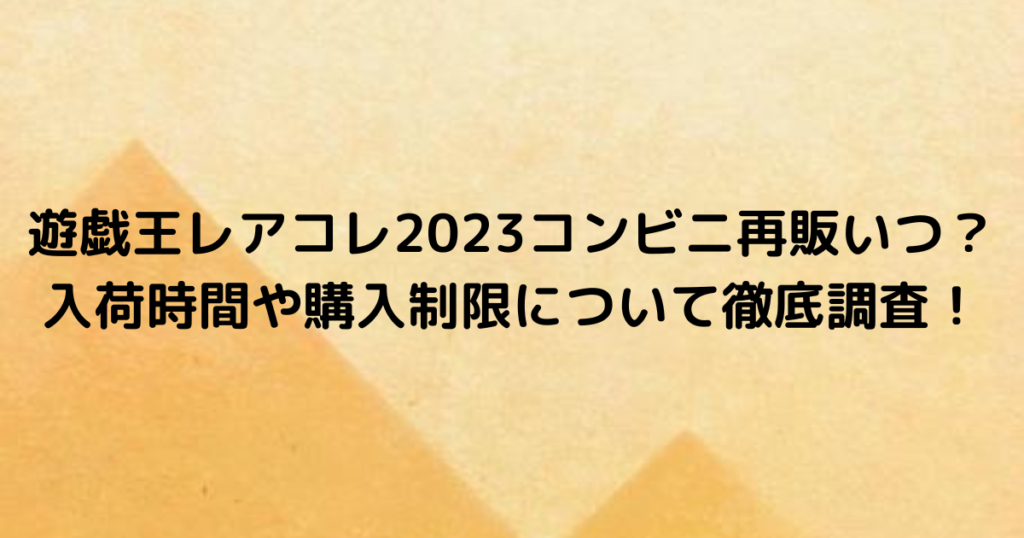 遊戯王レアコレ2023コンビニ再販いつ？入荷時間や購入制限について徹底調査！