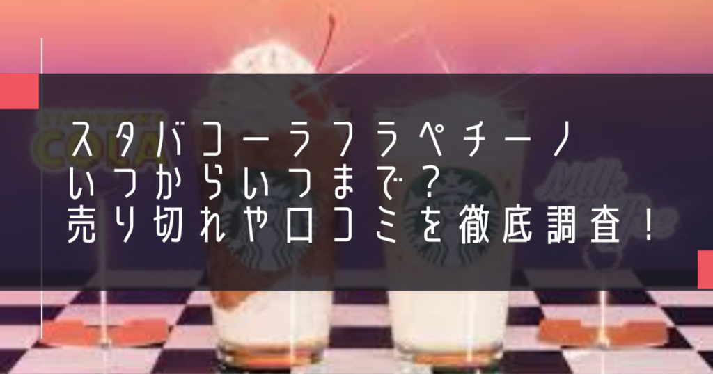 スタバコーラフラペチーノいつからいつまで？売り切れや口コミを徹底調査！