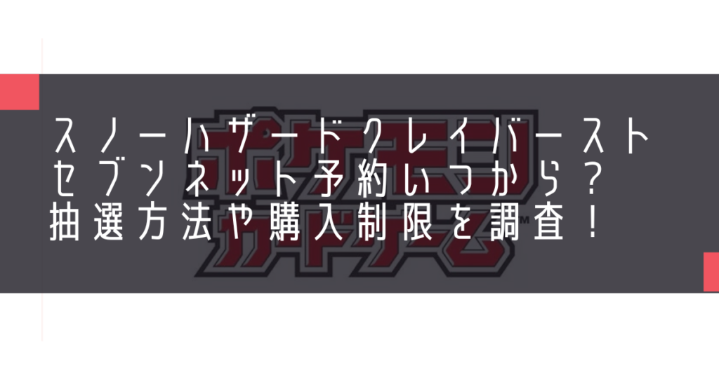 スノーハザードクレイバーストセブンネット予約いつからいつまで？抽選方法や購入制限を調査！