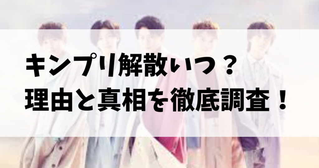 キンプリ解散いつ？理由と真相を徹底調査！