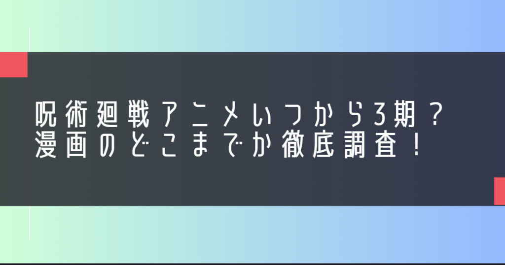 呪術廻戦アニメいつから3期？漫画のどこまでか徹底調査！