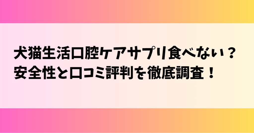 犬猫生活口腔ケアサプリ食べない？安全性と口コミ評判を徹底調査！