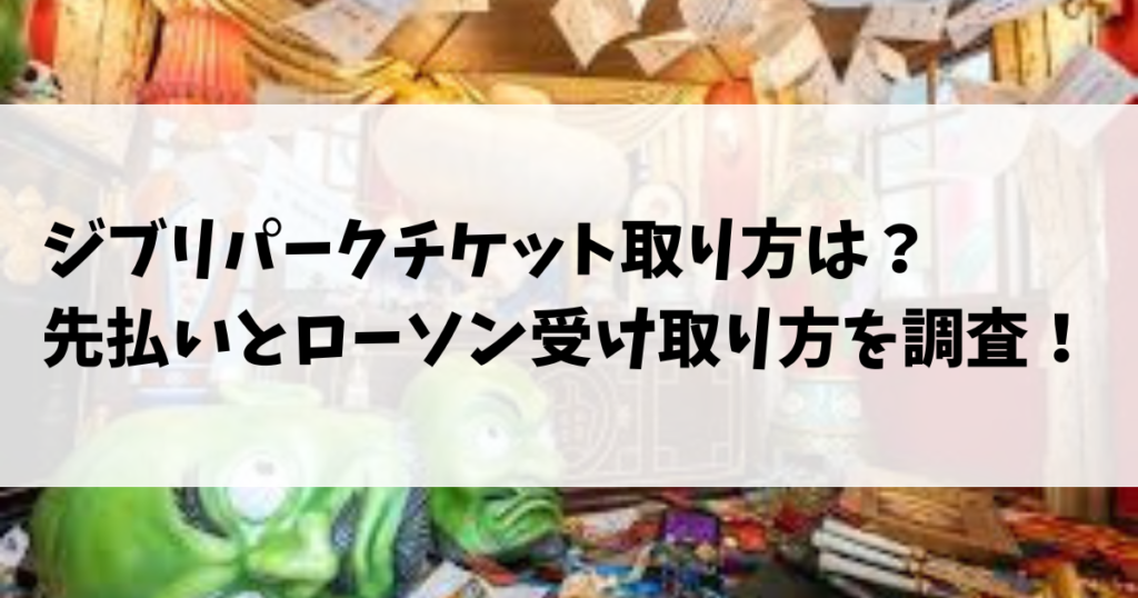 ジブリパークチケット取り方は？先払いとローソン受け取り方を調査！