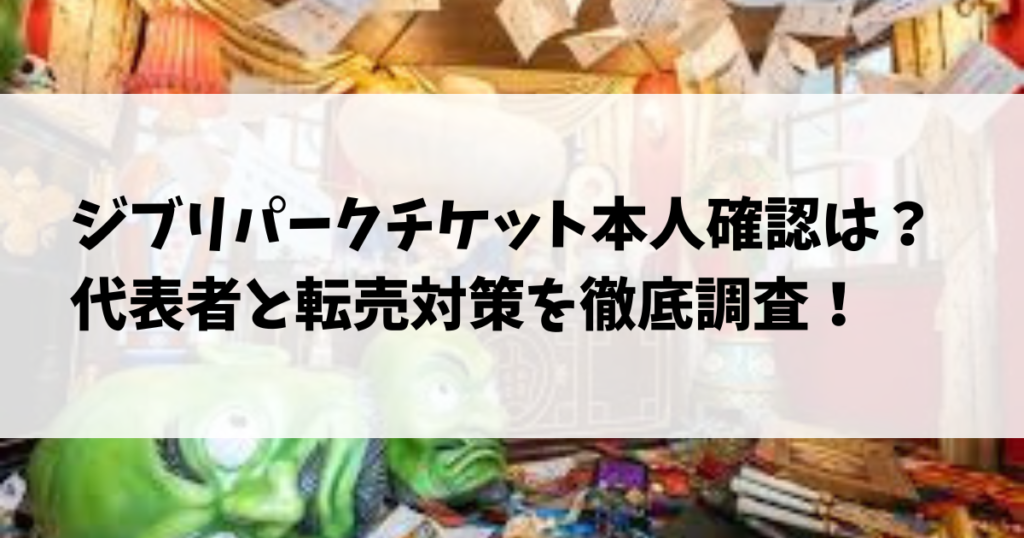 ジブリパークチケット本人確認は？代表者と転売対策を徹底調査！