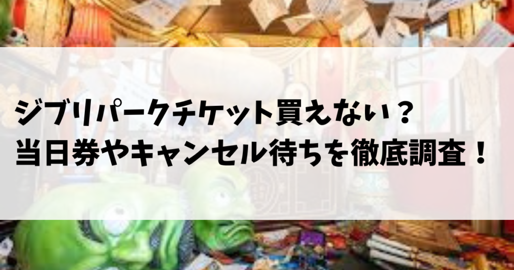 ジブリパークチケット買えない？当日券やキャンセル待ちを徹底調査！