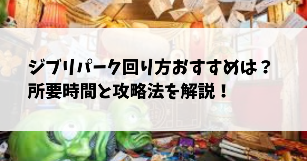 ジブリパーク回り方おすすめは？所要時間と攻略法を解説！