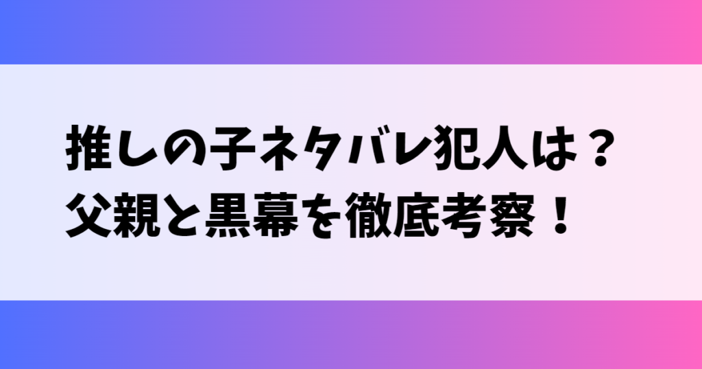 推しの子ネタバレ犯人は？父親と黒幕を徹底考察！