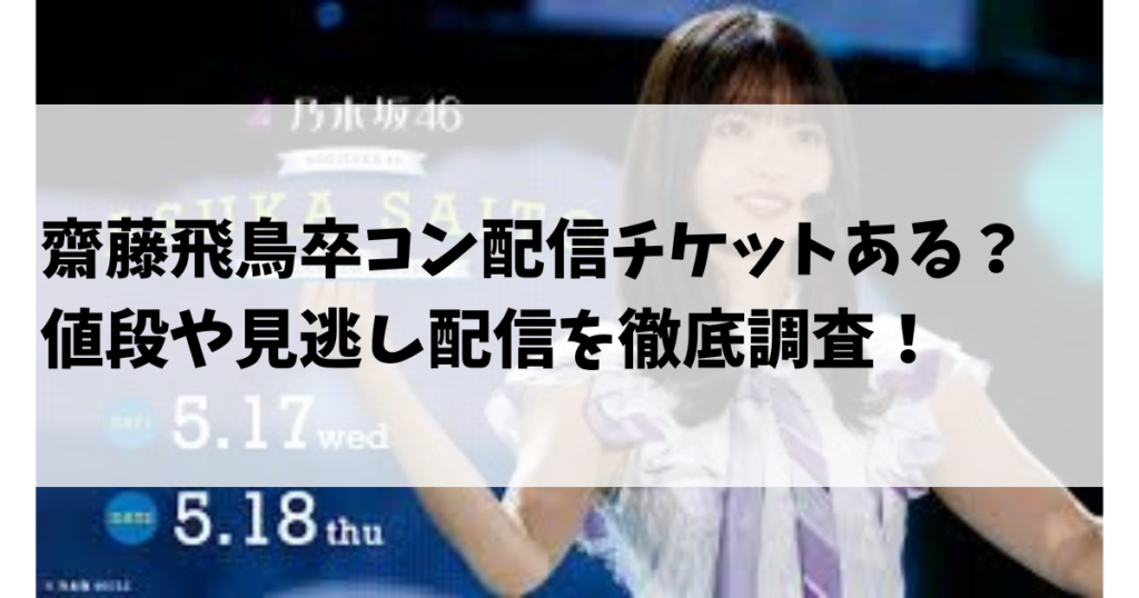 齋藤飛鳥卒コン配信チケットある？値段や見逃し配信を徹底調査！