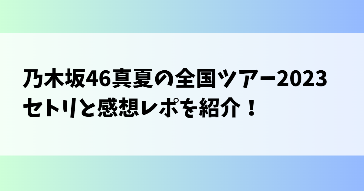 乃木坂46真夏の全国ツアー2023セトリと感想レポを紹介！