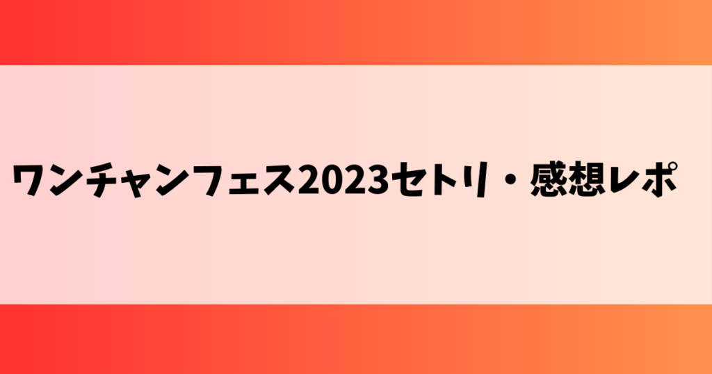 ワンチャンフェス2023セトリ・感想レポ