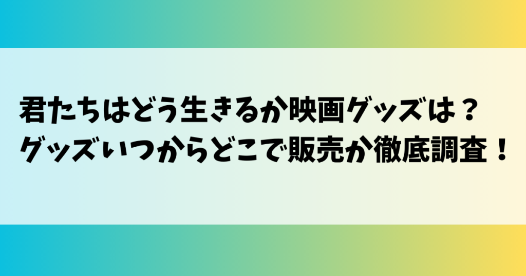 君たちはどう生きるか映画グッズは？グッズいつからどこで販売か徹底調査！