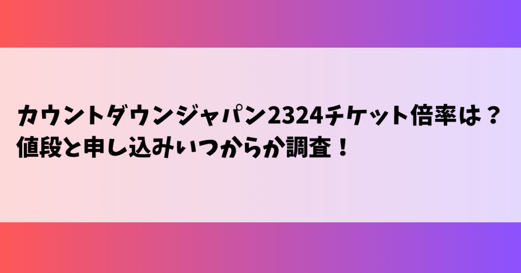 カウントダウンジャパン2324チケット倍率は？値段と申し込みいつからか調査！