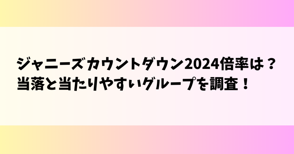 ジャニーズカウントダウン2024倍率は？当落と当たりやすいグループを調査！