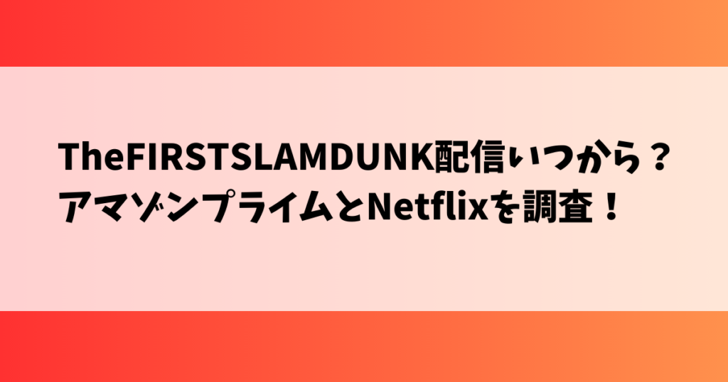 TheFIRSTSLAMDUNK配信いつから？アマゾンプライムとNetflixを調査！