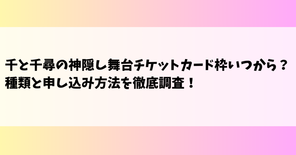 千と千尋の神隠し舞台チケットカード枠いつから？種類と申し込み方法を徹底調査！