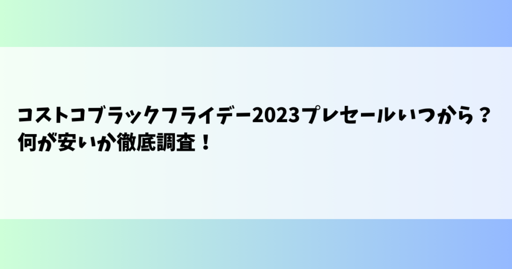 コストコブラックフライデー2023プレセールいつから？何が安いか徹底調査！