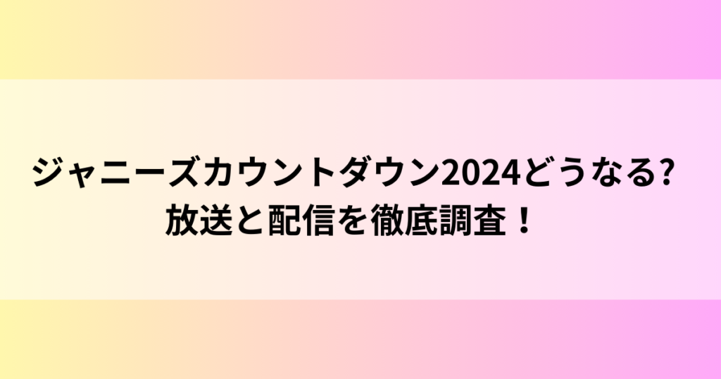 ジャニーズカウントダウン2024どうなる?放送と配信を徹底調査！