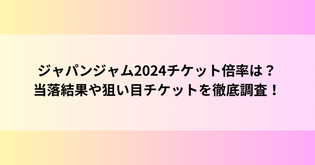 ジャパンジャム2024チケット倍率は？当落結果や狙い目チケットを徹底調査！