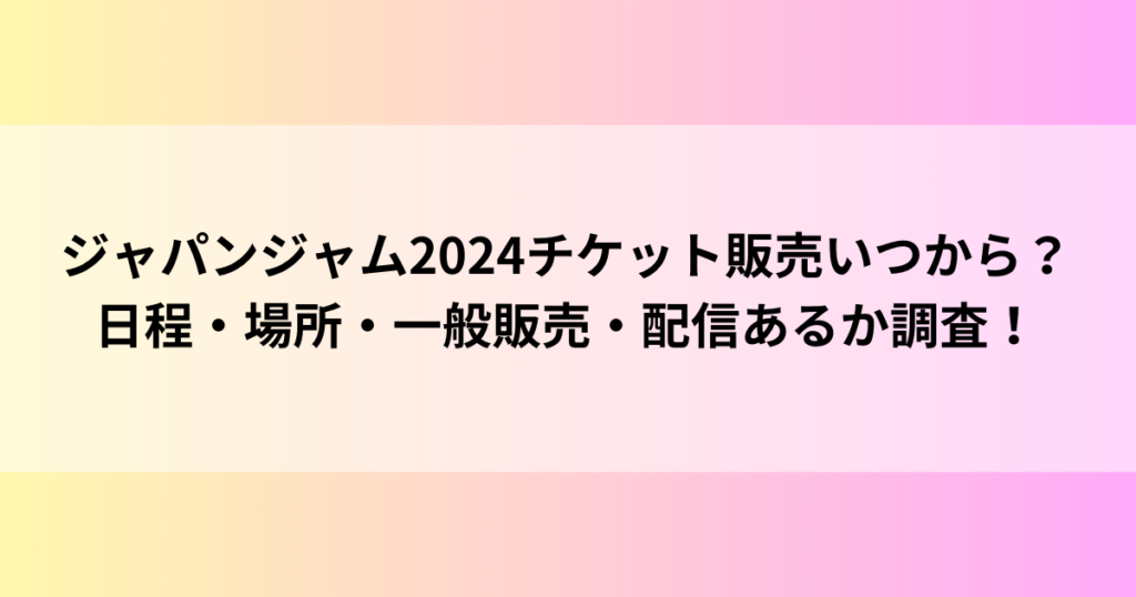 ジャパンジャム2024チケット販売いつから？日程・場所・一般販売・配信あるか調査！