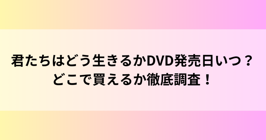 君たちはどう生きるかDVD発売日いつ？どこで買えるか徹底調査！