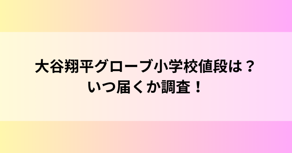 大谷翔平グローブ小学校値段は？いつ届くか調査！