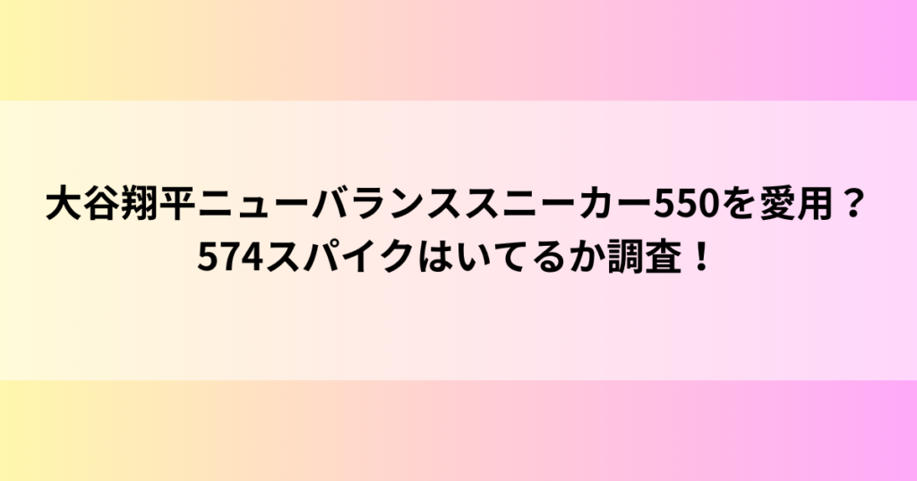 大谷翔平ニューバランススニーカー550を愛用？574スパイクはいてるか調査！