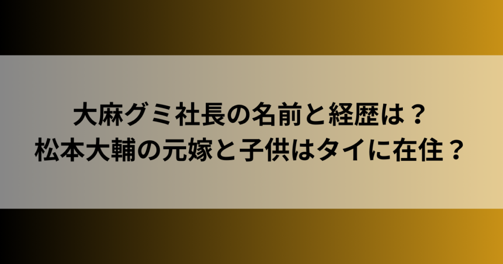 大麻グミ社長の名前と経歴は？松本大輔の元嫁と子供はタイに在住？