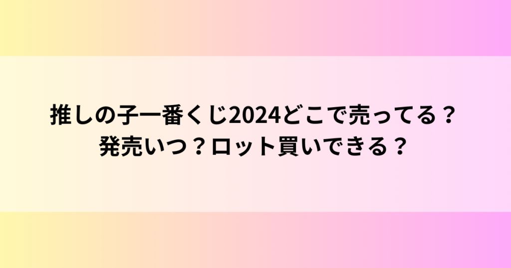 推しの子一番くじ2024どこで売ってる？発売いつ？ロット買いできる？