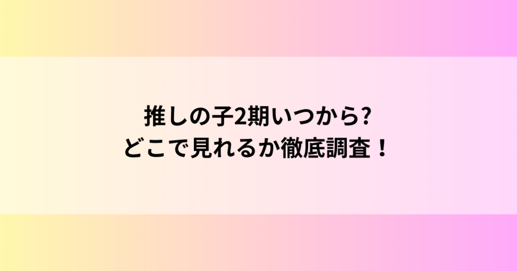 推しの子2期いつから?どこで見れるか徹底調査！