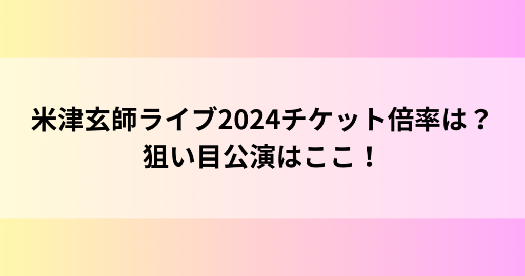 米津玄師ライブ2024チケット倍率は？狙い目公演はここ！