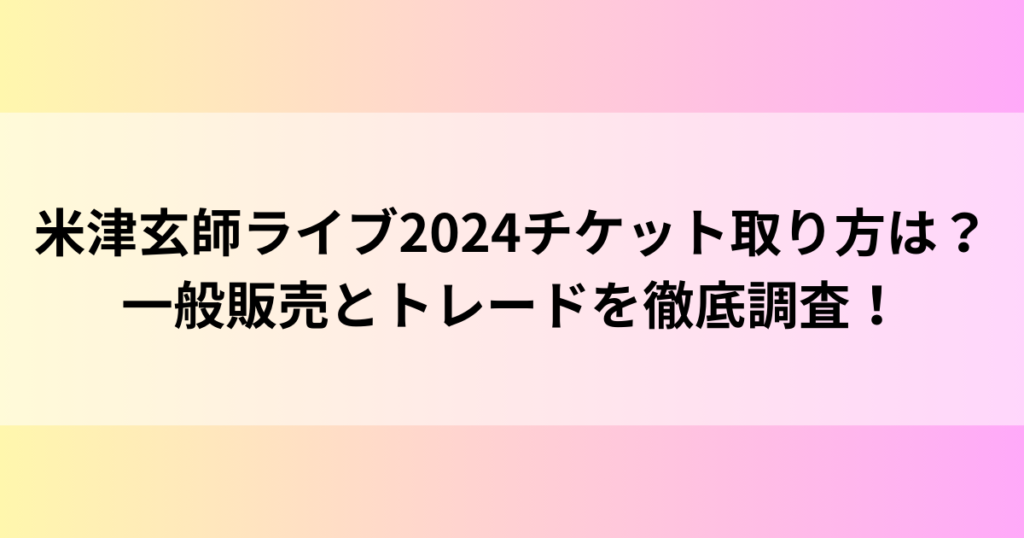 米津玄師ライブ2024チケット取り方は？一般販売とトレードを徹底調査！