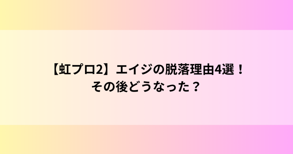 【虹プロ2】エイジの脱落理由4選！その後どうなった？