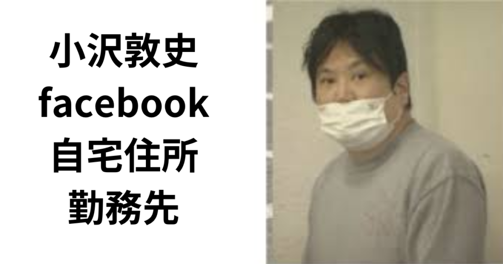 小沢敦史の顔画像とfacebook特定？自宅住所と勤務先まとめ！