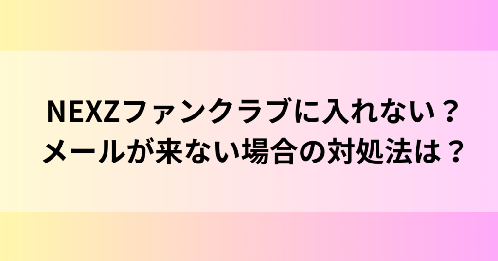 NEXZファンクラブに入れない？メールが来ない場合の対処法は？