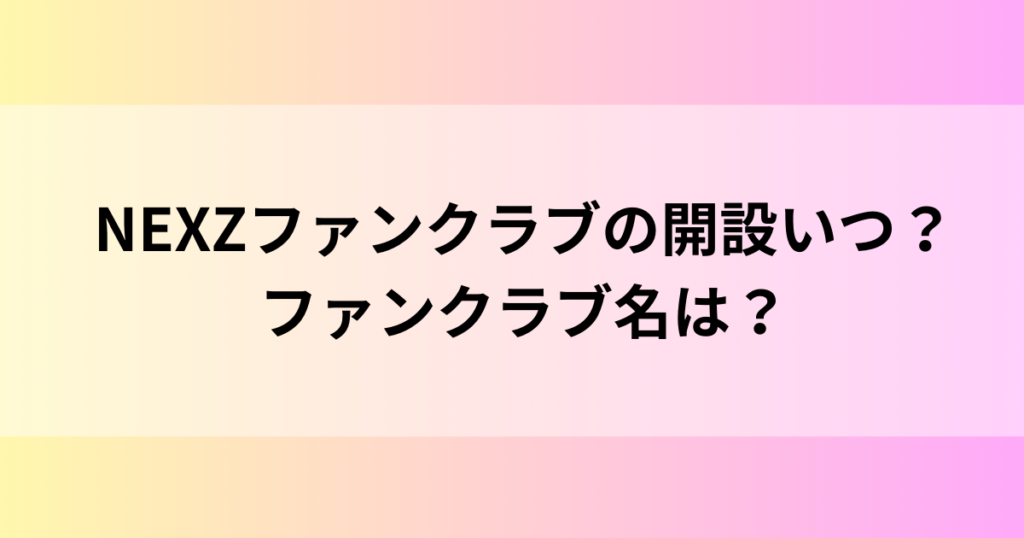 NEXZファンクラブの開設いつ？ファンクラブ名は？