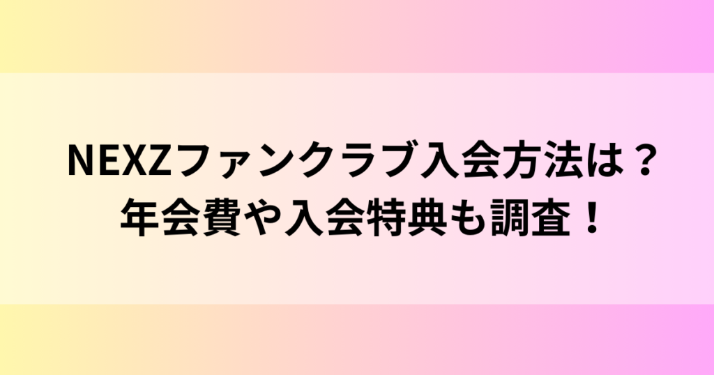 NEXZファンクラブ入会方法は？年会費や入会特典も調査！