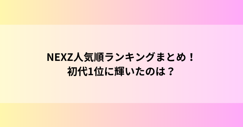 NEXZ人気順ランキングまとめ！初代1位に輝いたのは？