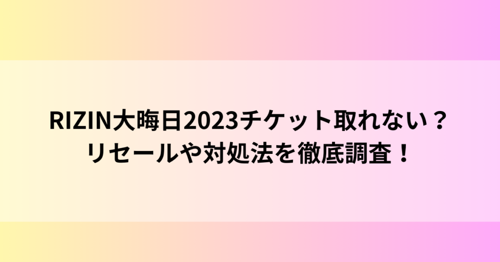 RIZIN大晦日2023チケット取れない？リセールや対処法を徹底調査！