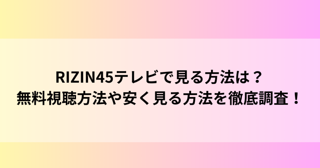 RIZIN45テレビで見る方法は？無料視聴方法や安く見る方法を徹底調査！