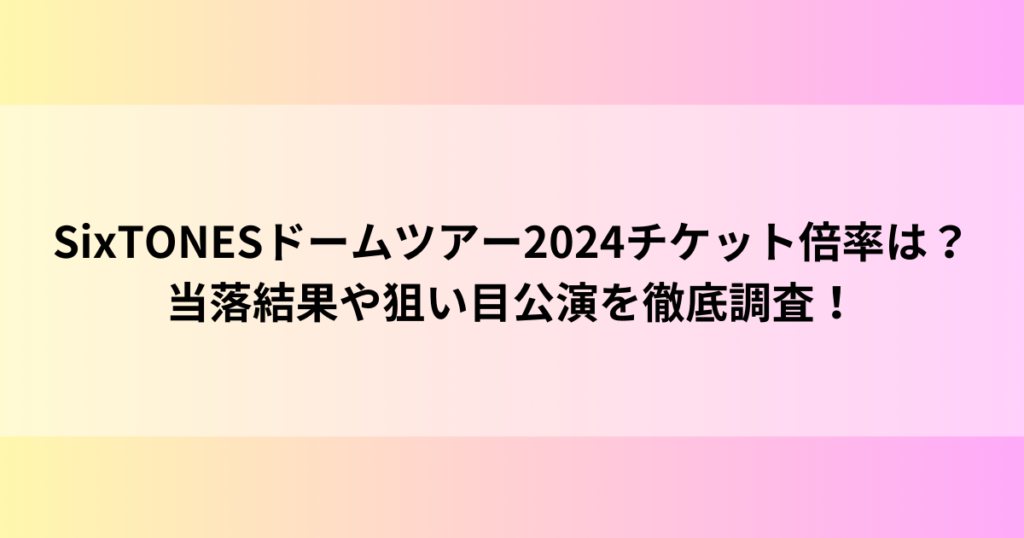 SixTONESドームツアー2024チケット倍率は？当落結果や狙い目公演を徹底調査！