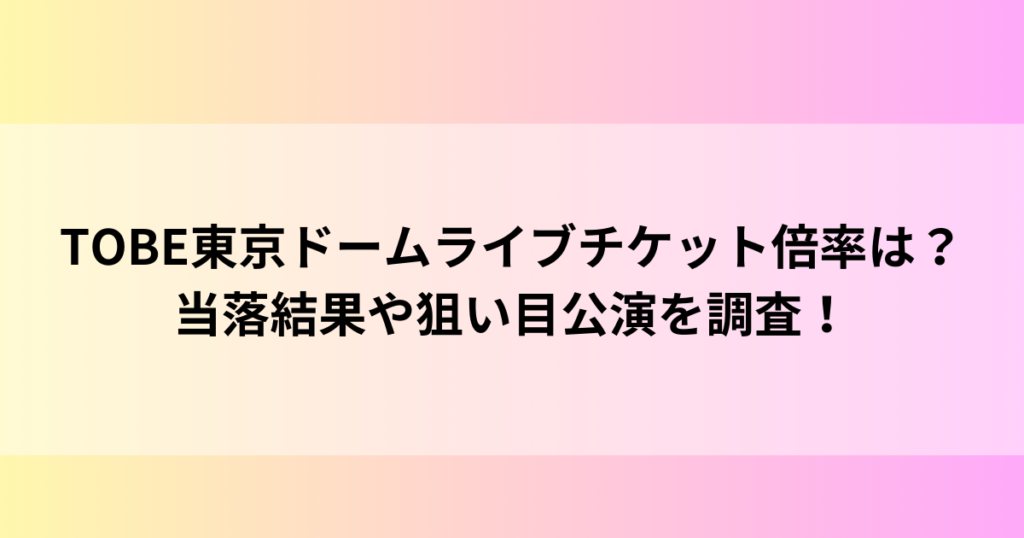 TOBE東京ドームライブチケット倍率は？当落結果や狙い目公演を調査！