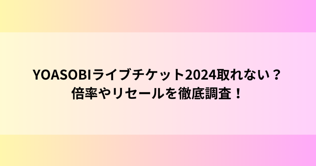 YOASOBIライブチケット2024取れない？倍率やリセールを徹底調査！