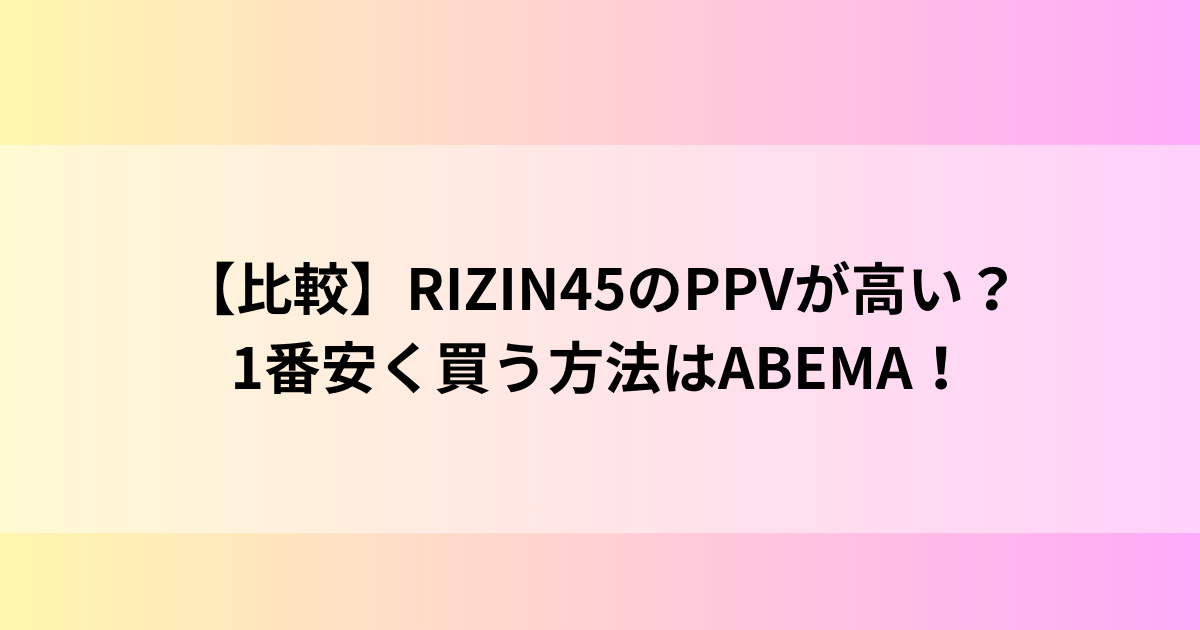 【比較】RIZIN45のPPVが高い？1番安く買う方法はABEMA！